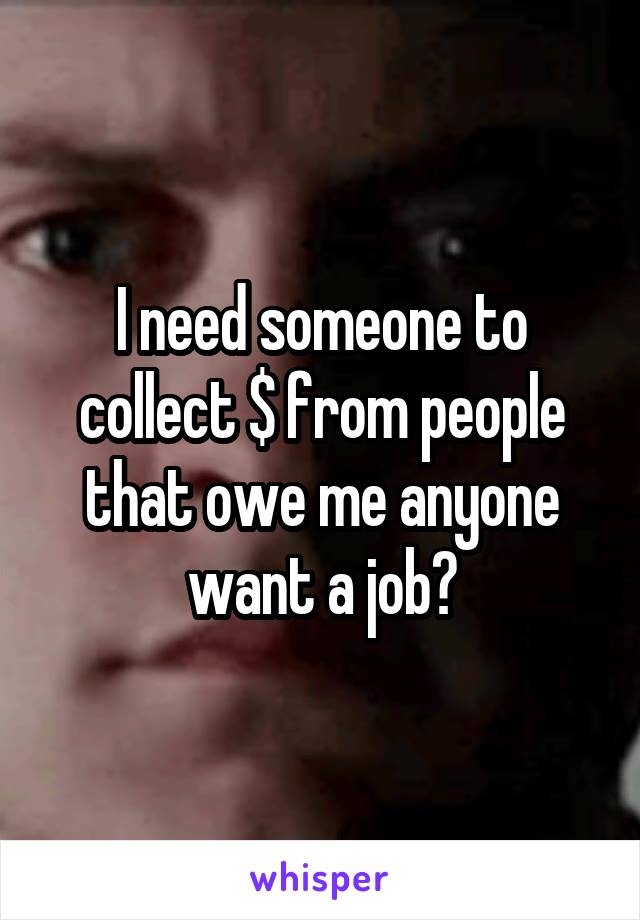 I need someone to collect $ from people that owe me anyone want a job?