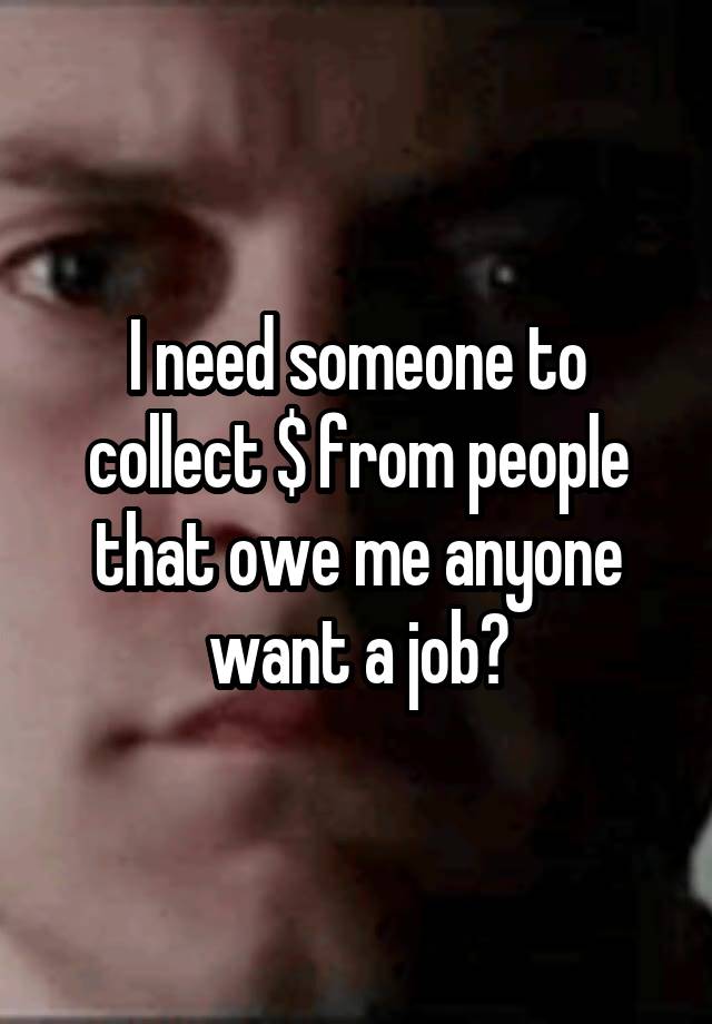 I need someone to collect $ from people that owe me anyone want a job?