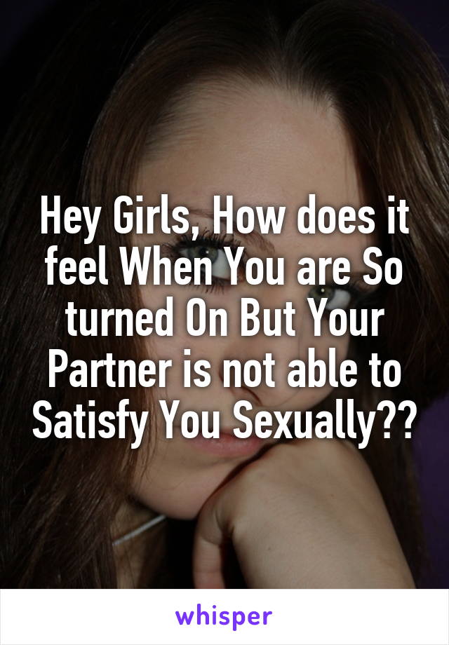 Hey Girls, How does it feel When You are So turned On But Your Partner is not able to Satisfy You Sexually??