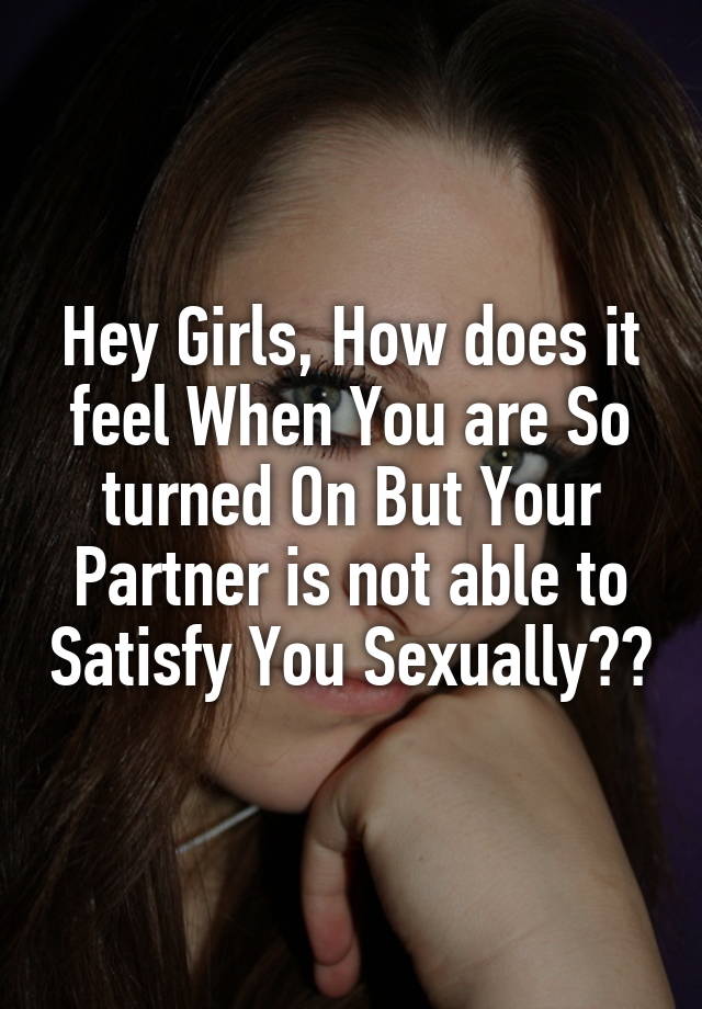 Hey Girls, How does it feel When You are So turned On But Your Partner is not able to Satisfy You Sexually??