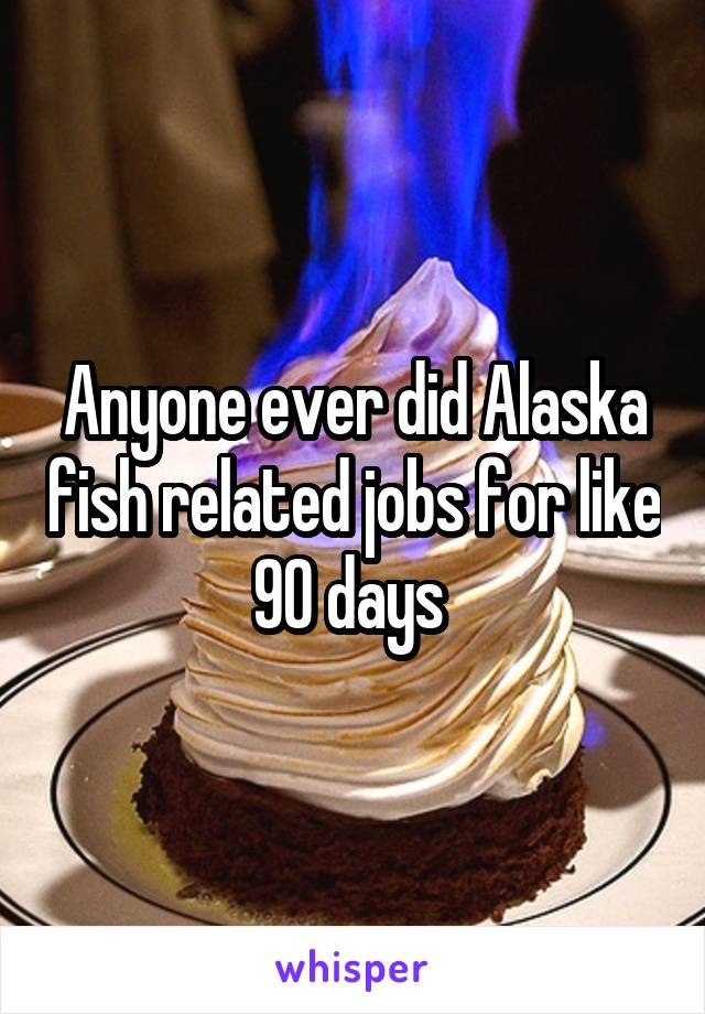 Anyone ever did Alaska fish related jobs for like 90 days 