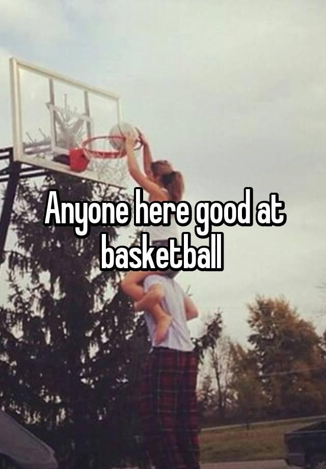 Anyone here good at basketball 
