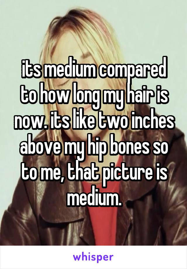 its medium compared to how long my hair is now. its like two inches above my hip bones so to me, that picture is medium.