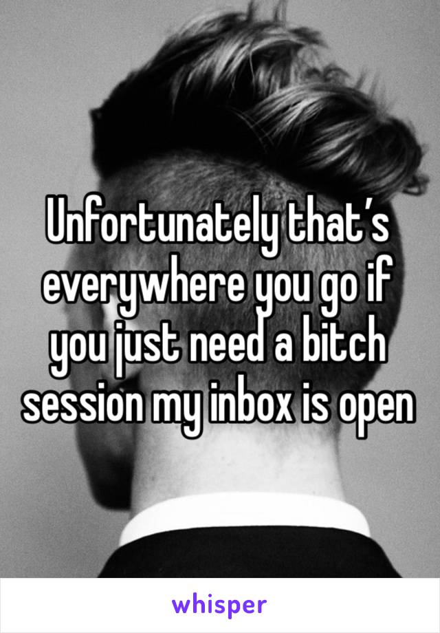 Unfortunately that’s everywhere you go if you just need a bitch session my inbox is open