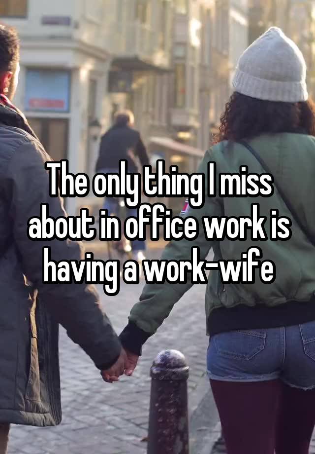 The only thing I miss about in office work is having a work-wife