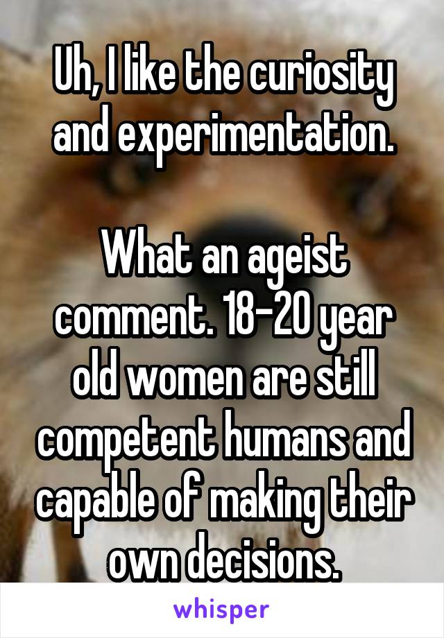 Uh, I like the curiosity and experimentation.

What an ageist comment. 18-20 year old women are still competent humans and capable of making their own decisions.