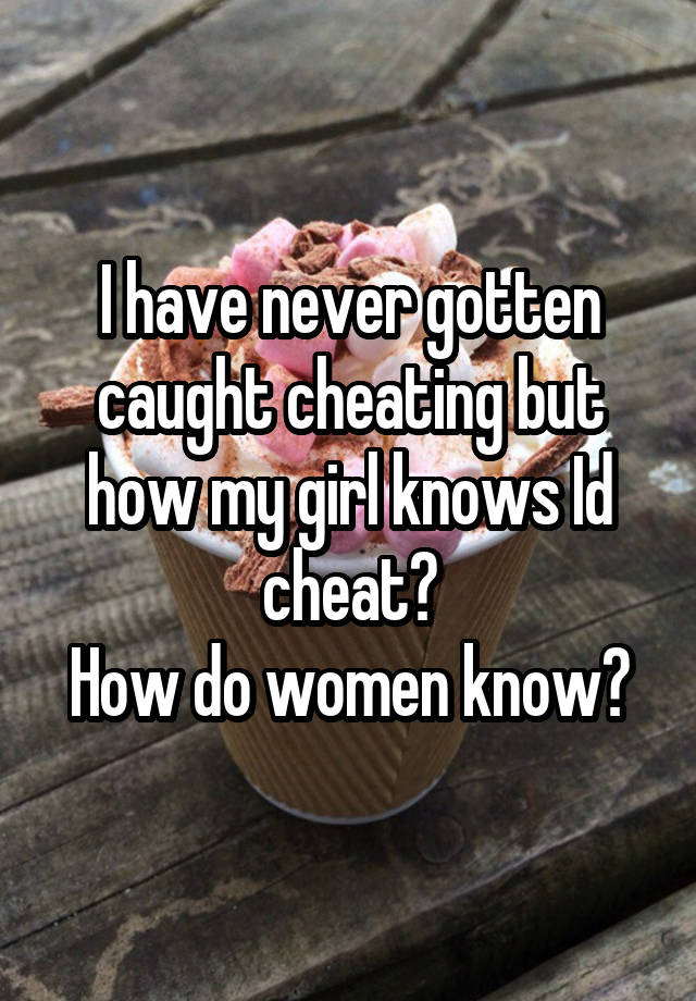 I have never gotten caught cheating but how my girl knows Id cheat?
How do women know?
