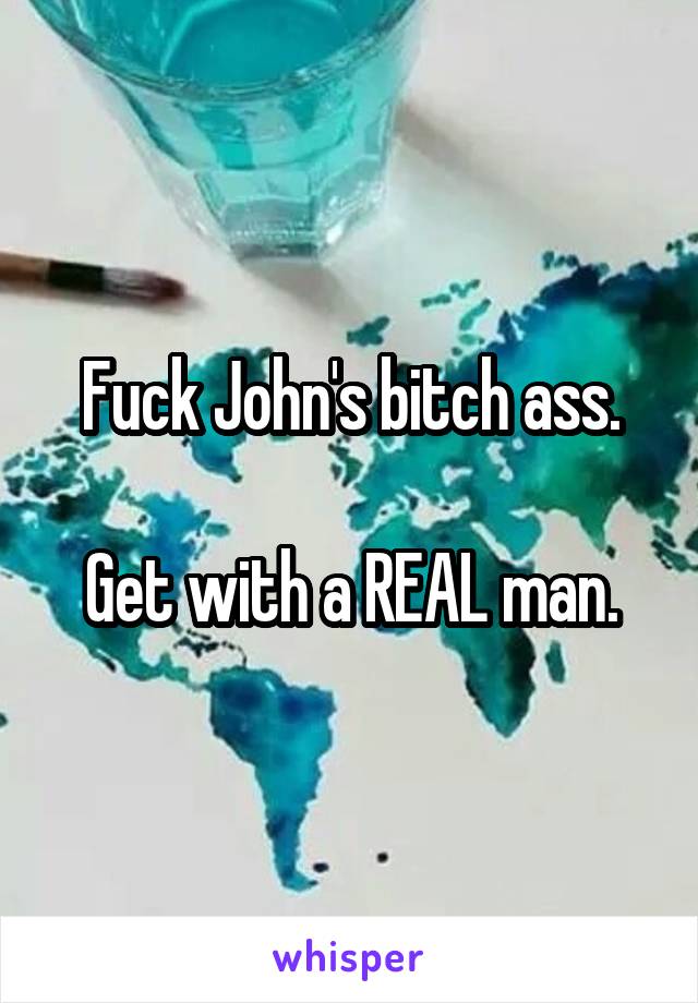 Fuck John's bitch ass.

Get with a REAL man.