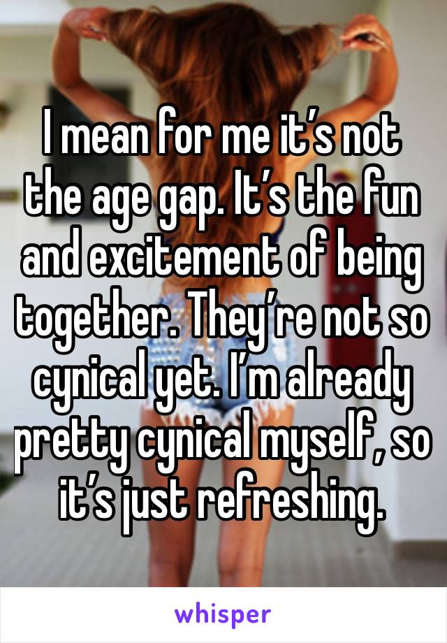 I mean for me it’s not the age gap. It’s the fun and excitement of being together. They’re not so cynical yet. I’m already pretty cynical myself, so it’s just refreshing.