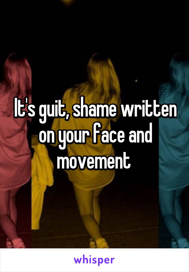 It's guit, shame written on your face and movement 