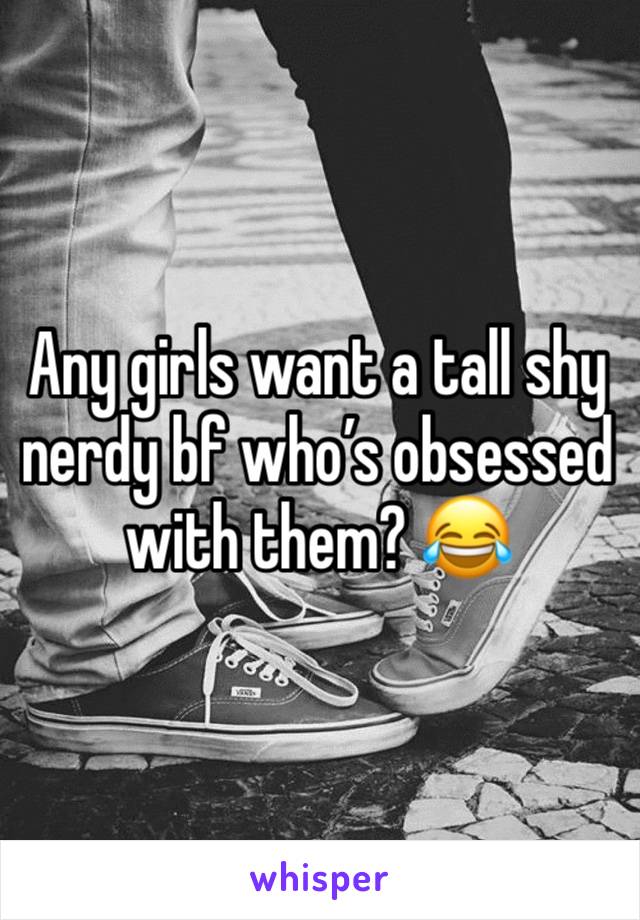 Any girls want a tall shy nerdy bf who’s obsessed with them? 😂