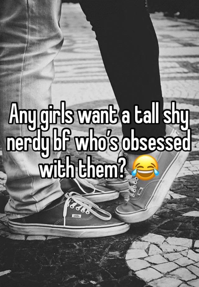 Any girls want a tall shy nerdy bf who’s obsessed with them? 😂