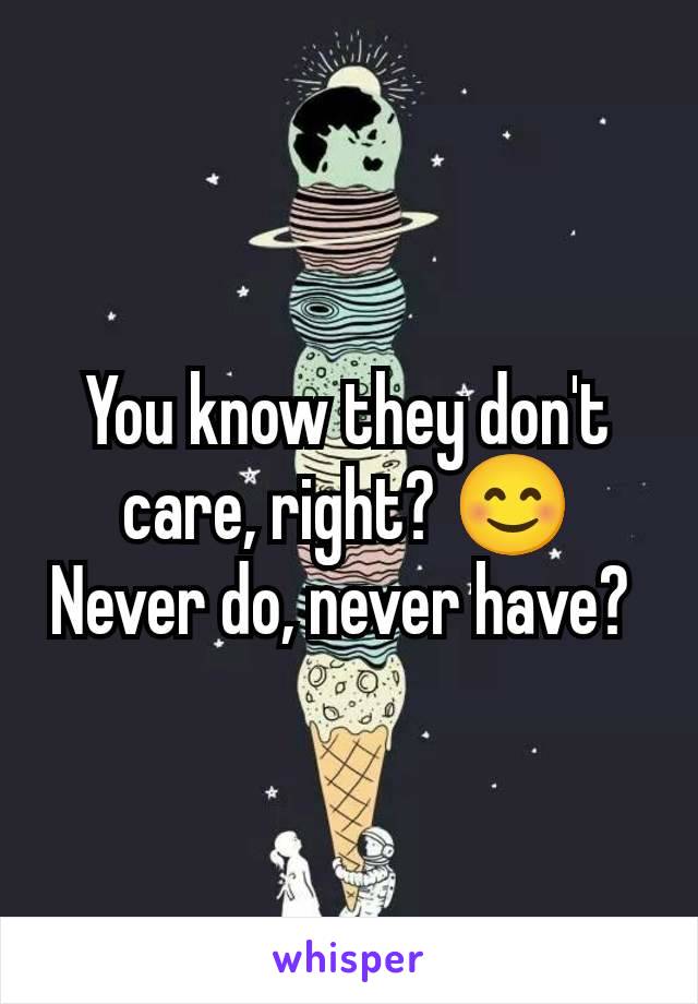 You know they don't care, right? 😊 Never do, never have? 