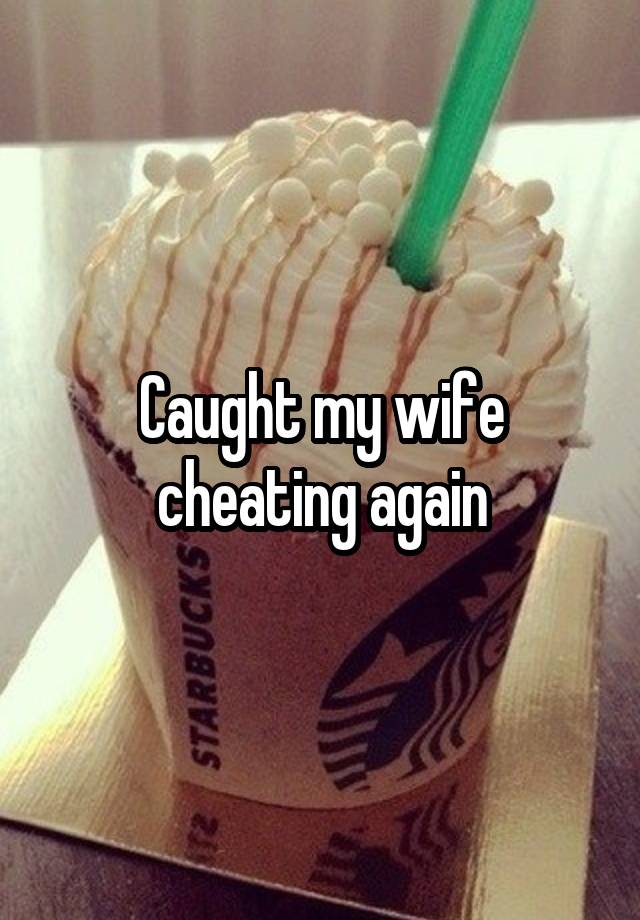 Caught my wife cheating again