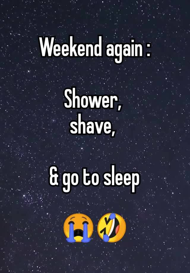 Weekend again :

Shower, 
shave, 

& go to sleep

😭🤣