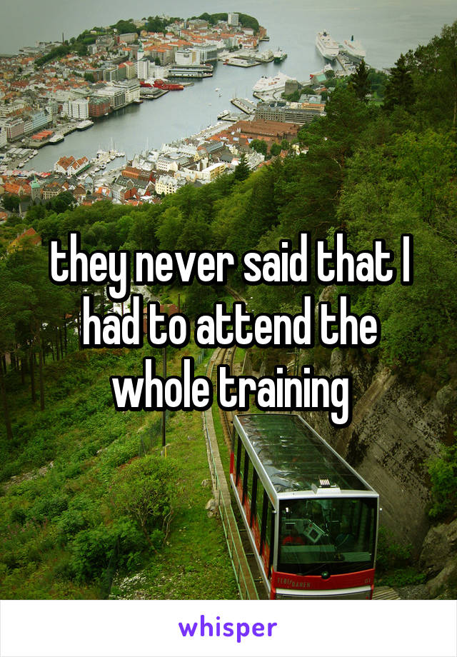 they never said that I had to attend the whole training