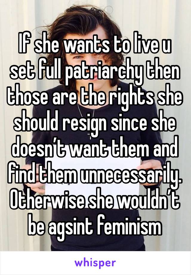 If she wants to live u set full patriarchy then those are the rights she should resign since she doesn’t want them and find them unnecessarily. Otherwise she wouldn’t be agsint feminism 