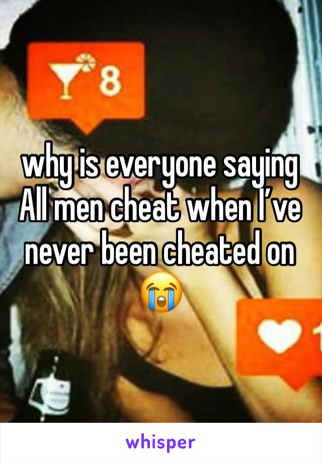 why is everyone saying All men cheat when I’ve never been cheated on😭
