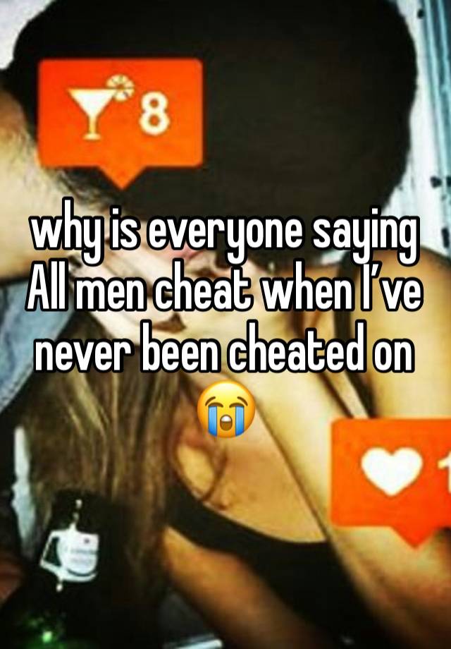 why is everyone saying All men cheat when I’ve never been cheated on😭
