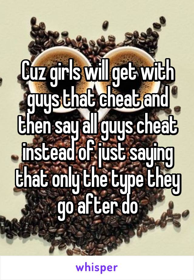 Cuz girls will get with guys that cheat and then say all guys cheat instead of just saying that only the type they go after do