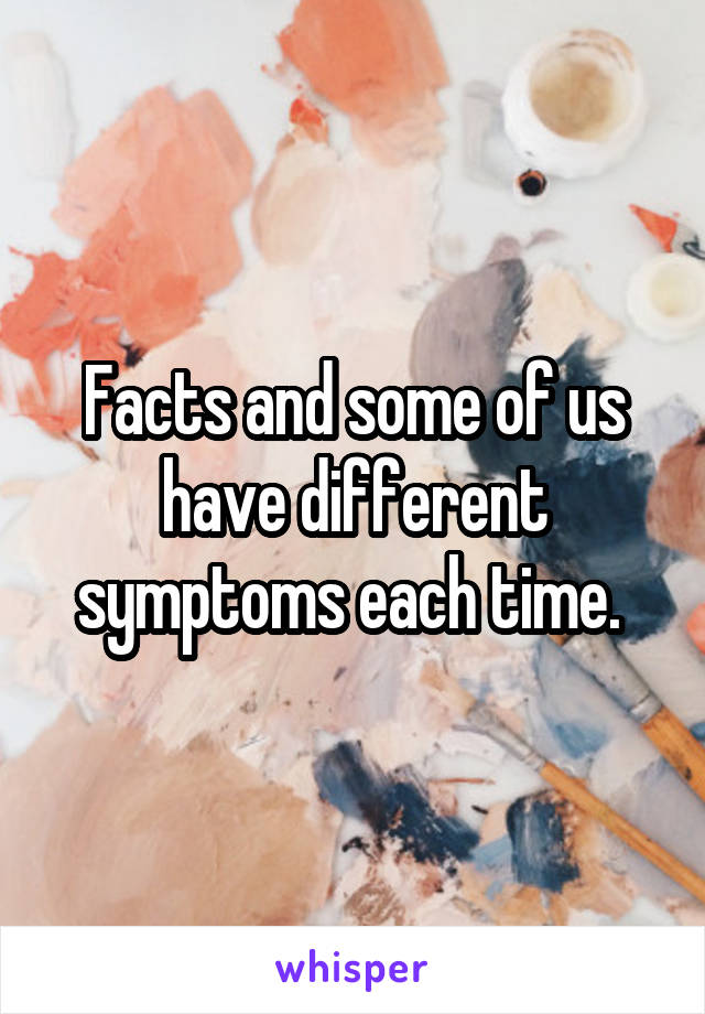 Facts and some of us have different symptoms each time. 