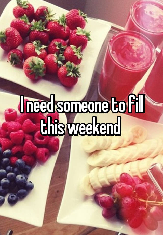 I need someone to fill this weekend 