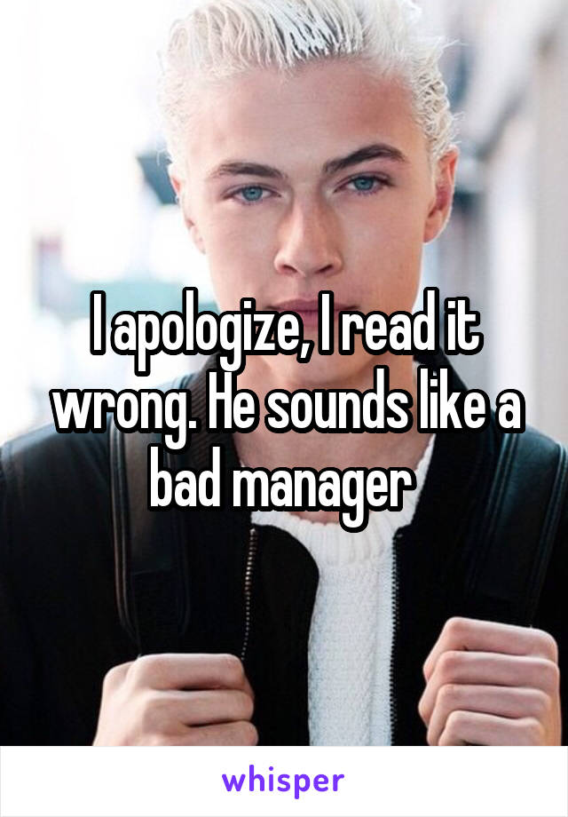 I apologize, I read it wrong. He sounds like a bad manager 