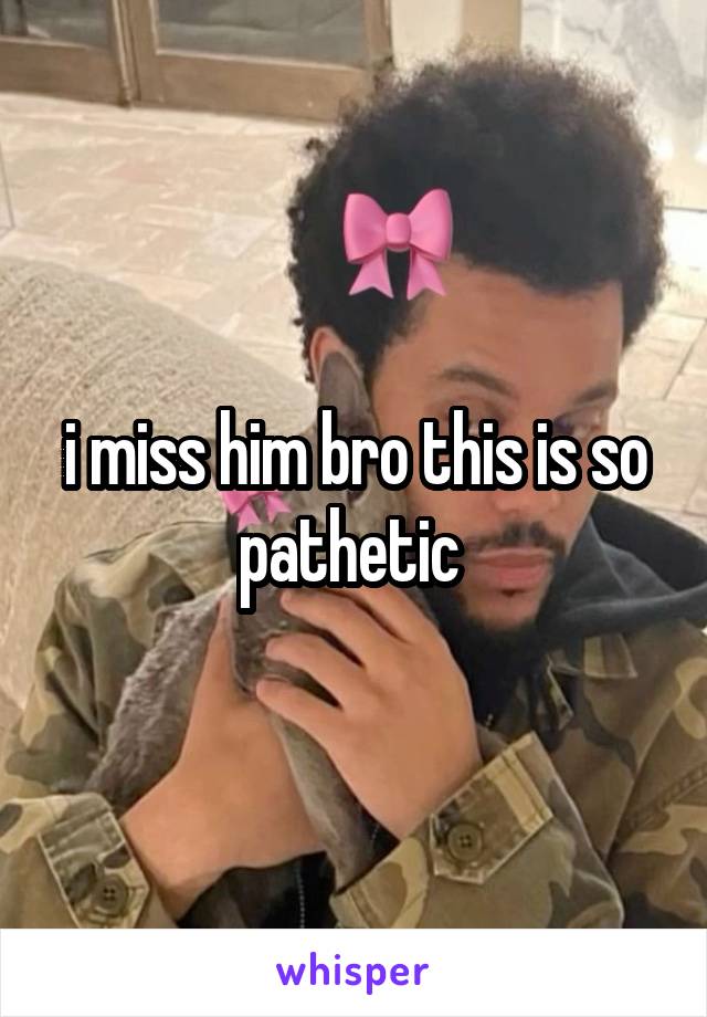 i miss him bro this is so pathetic 