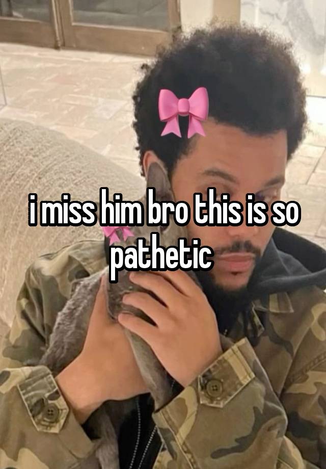 i miss him bro this is so pathetic 