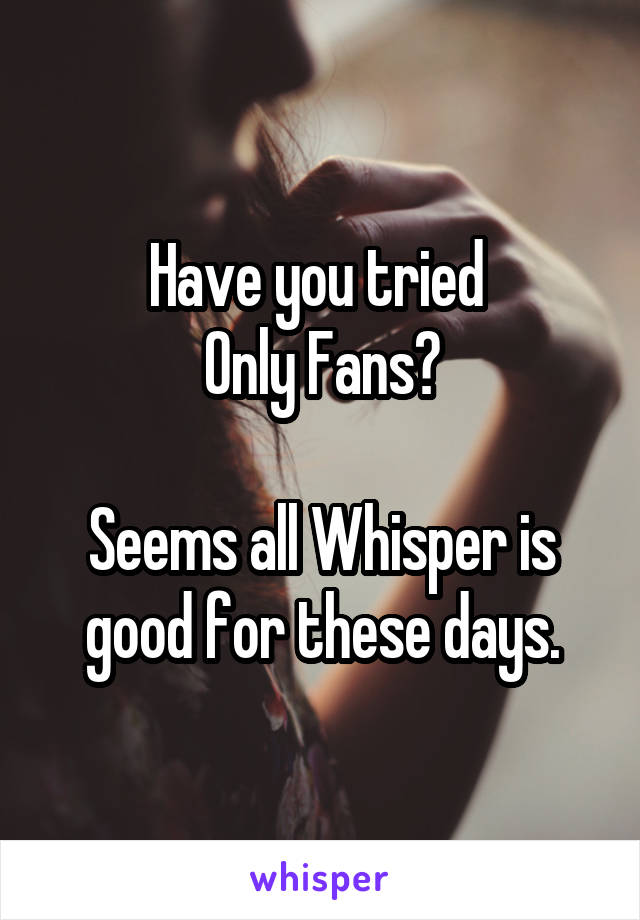 Have you tried 
Only Fans?

Seems all Whisper is good for these days.