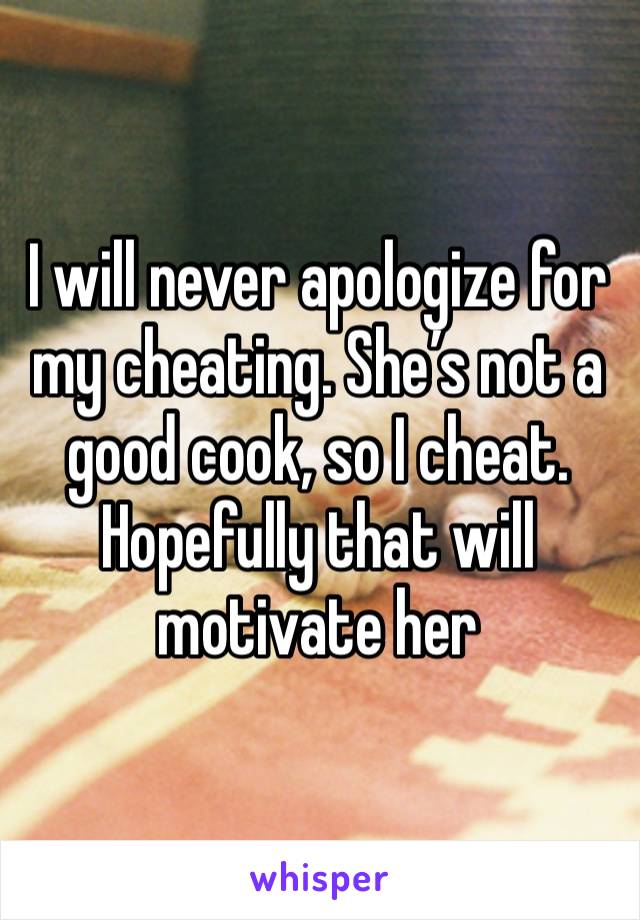 I will never apologize for my cheating. She’s not a good cook, so I cheat. Hopefully that will motivate her