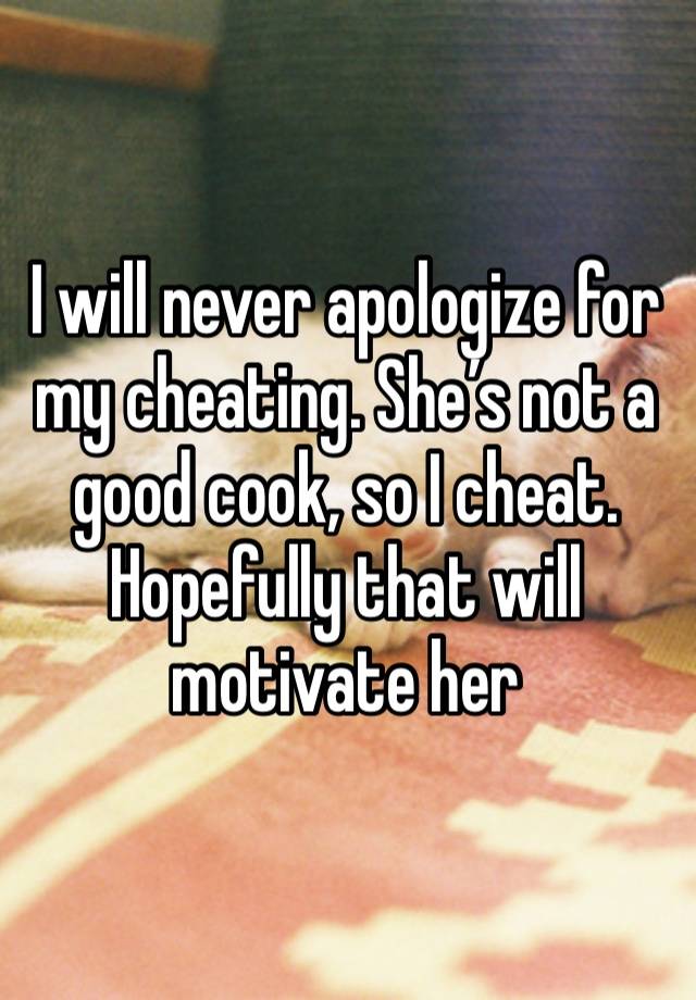I will never apologize for my cheating. She’s not a good cook, so I cheat. Hopefully that will motivate her