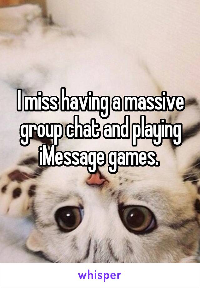 I miss having a massive group chat and playing iMessage games. 
