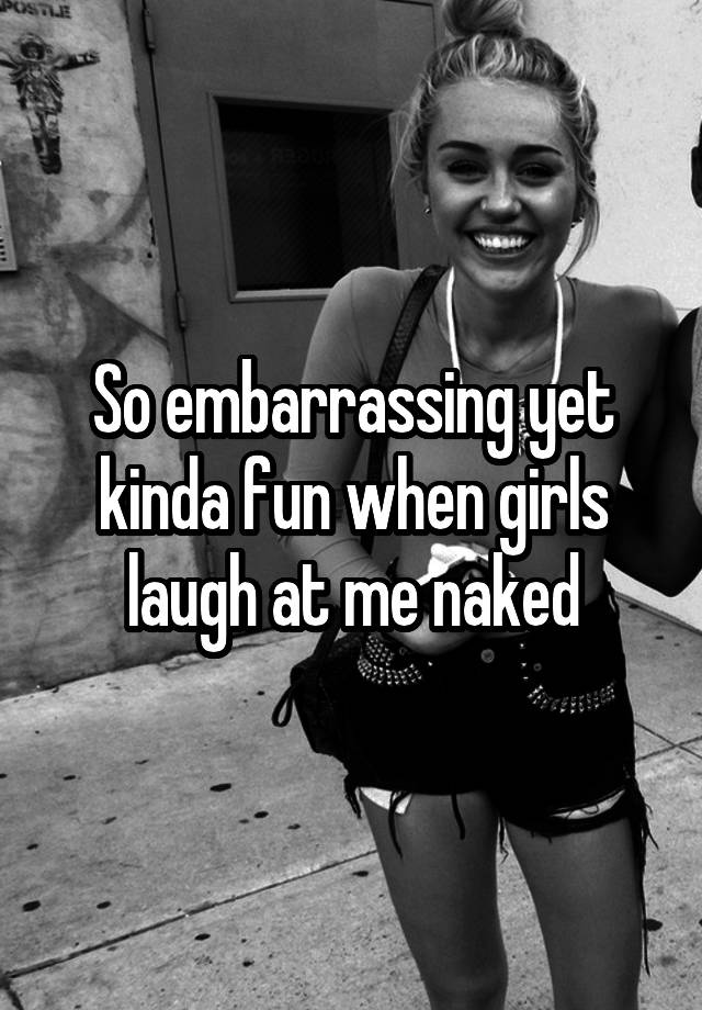 So embarrassing yet kinda fun when girls laugh at me naked