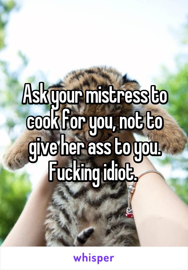 Ask your mistress to cook for you, not to give her ass to you. Fucking idiot. 