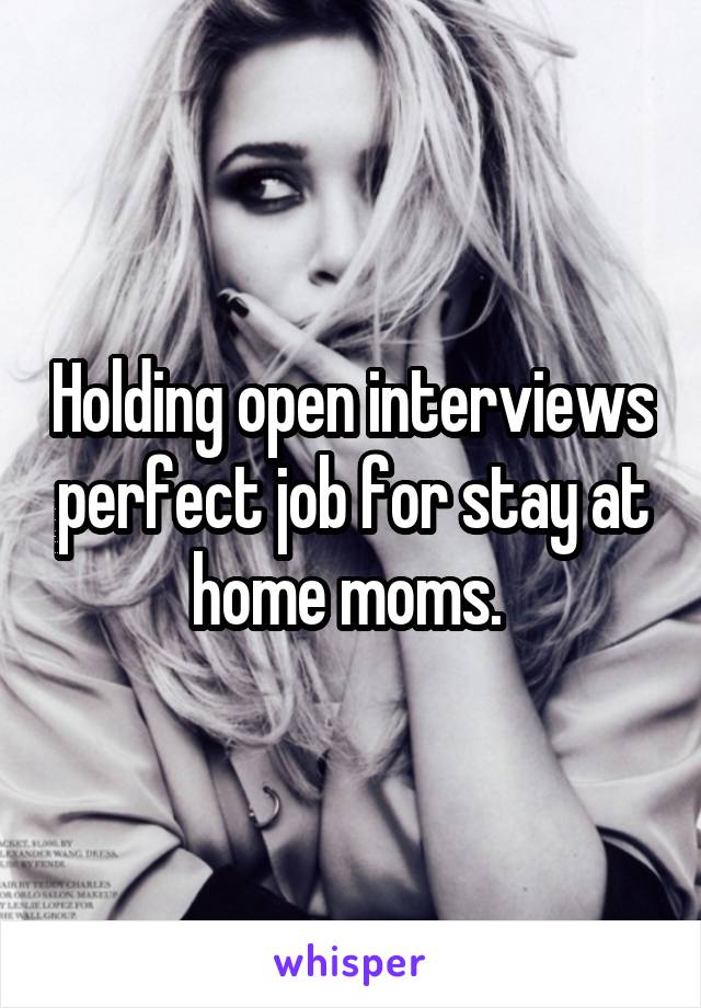 Holding open interviews perfect job for stay at home moms. 