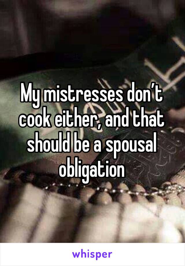 My mistresses don’t cook either, and that should be a spousal obligation 