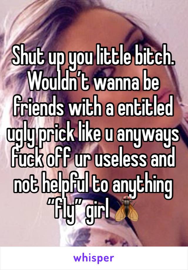 Shut up you little bitch. Wouldn’t wanna be friends with a entitled ugly prick like u anyways fuck off ur useless and not helpful to anything “fly” girl 🪰