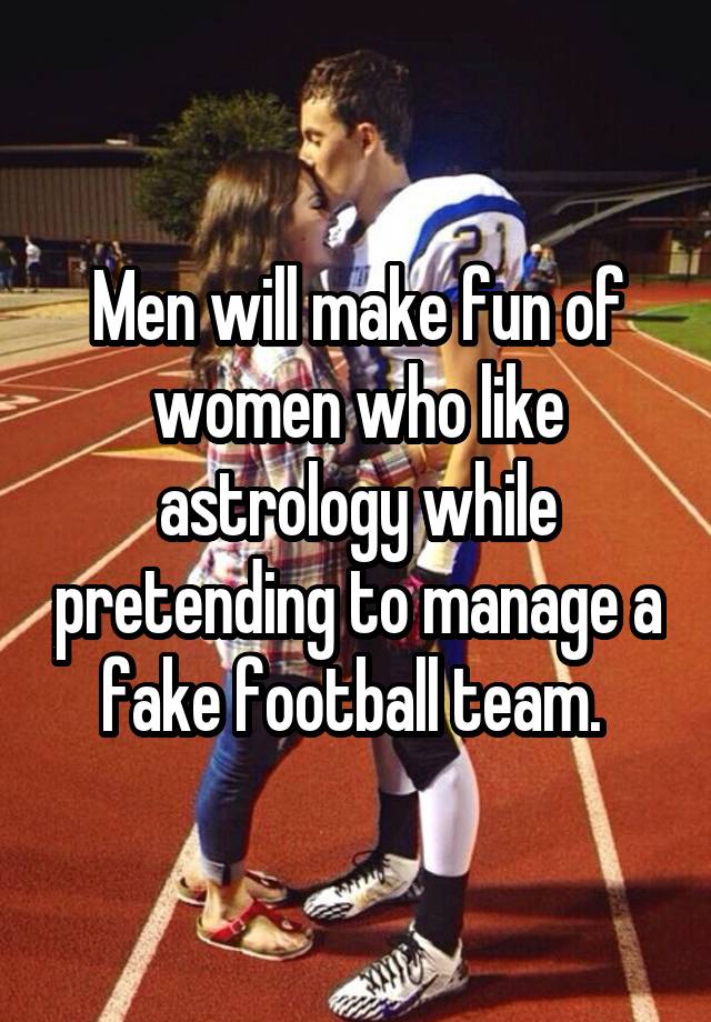 Men will make fun of women who like astrology while pretending to manage a fake football team. 
