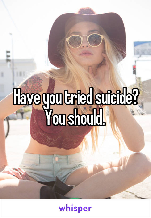 Have you tried suicide?
You should. 