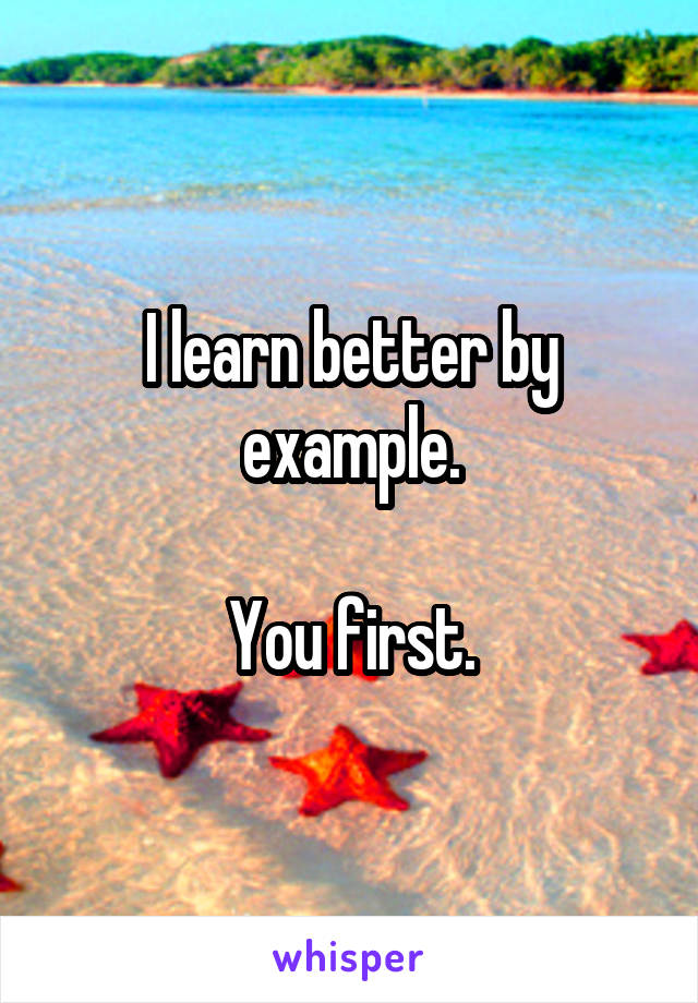 I learn better by example.

You first.