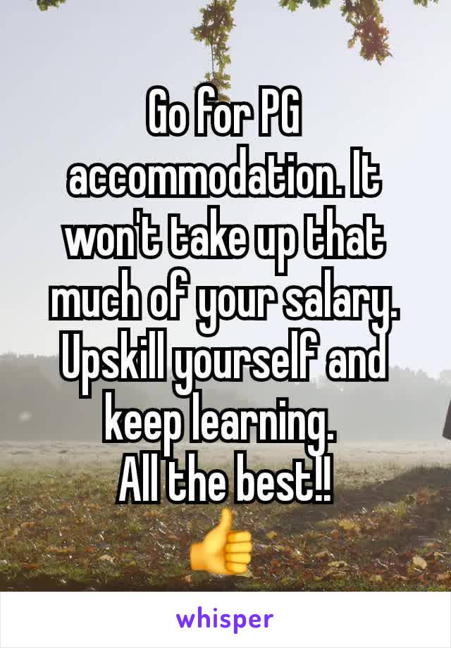 Go for PG accommodation. It won't take up that much of your salary.
Upskill yourself and keep learning. 
All the best!!
👍 