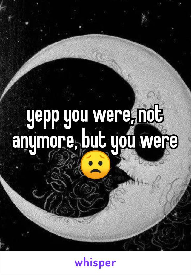 yepp you were, not anymore, but you were 😟