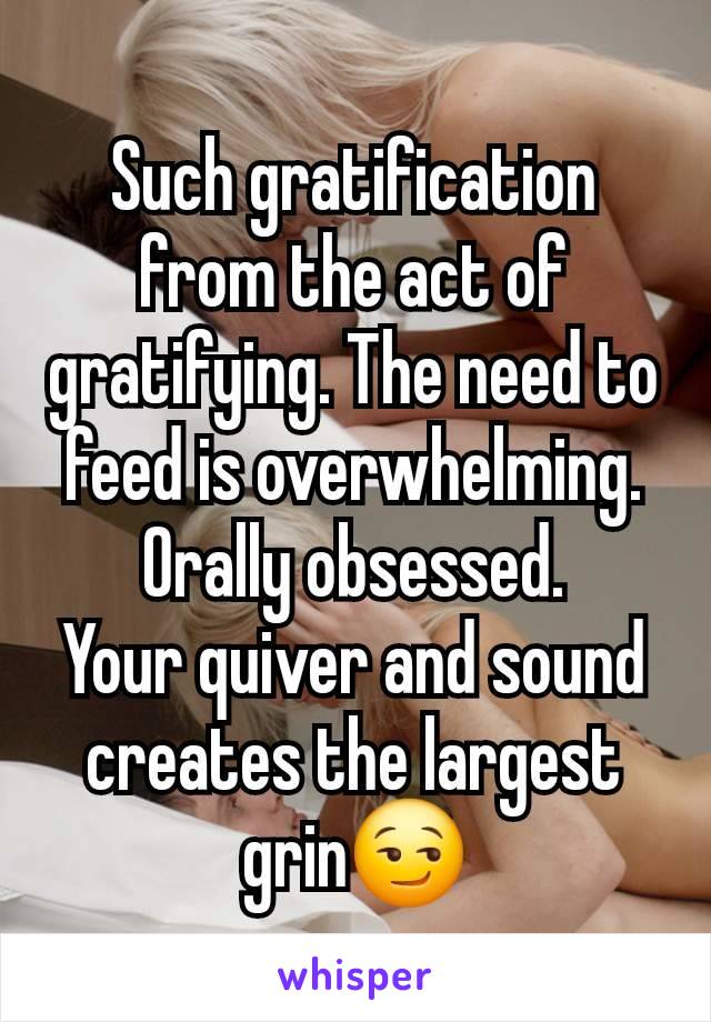 Such gratification from the act of gratifying. The need to feed is overwhelming.
Orally obsessed.
Your quiver and sound creates the largest grin😏