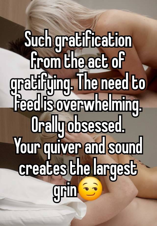 Such gratification from the act of gratifying. The need to feed is overwhelming.
Orally obsessed.
Your quiver and sound creates the largest grin😏