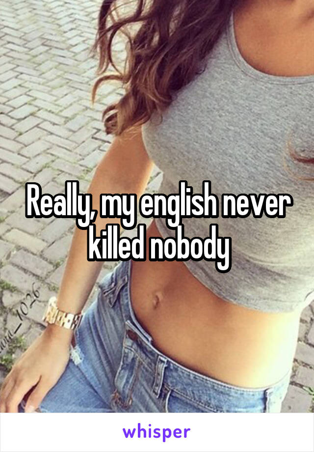 Really, my english never killed nobody