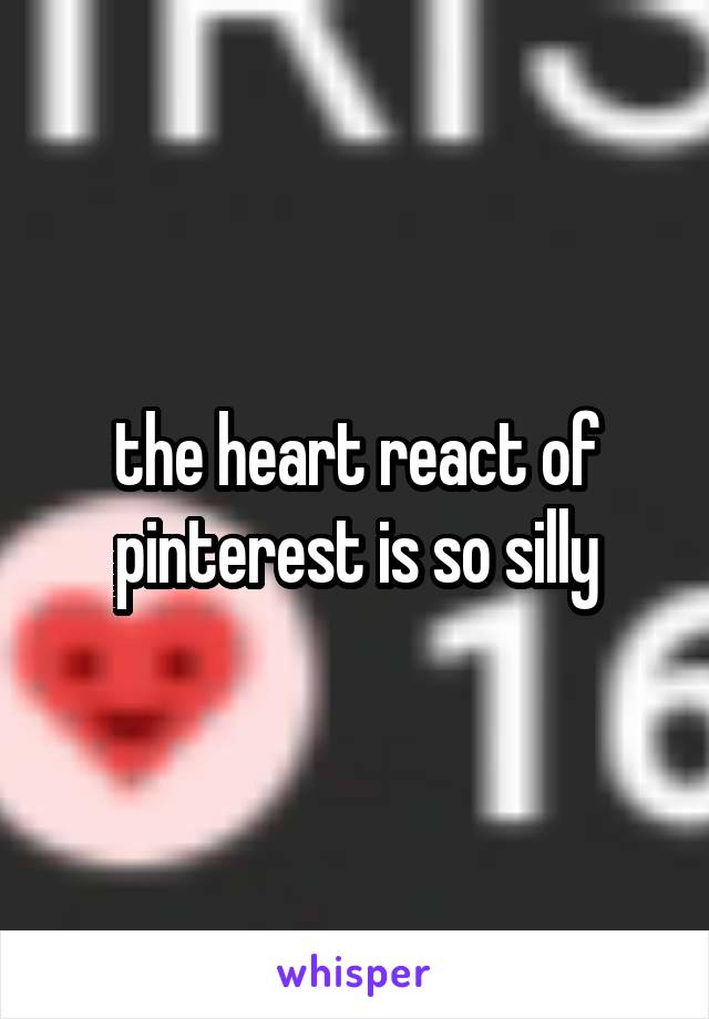 the heart react of pinterest is so silly