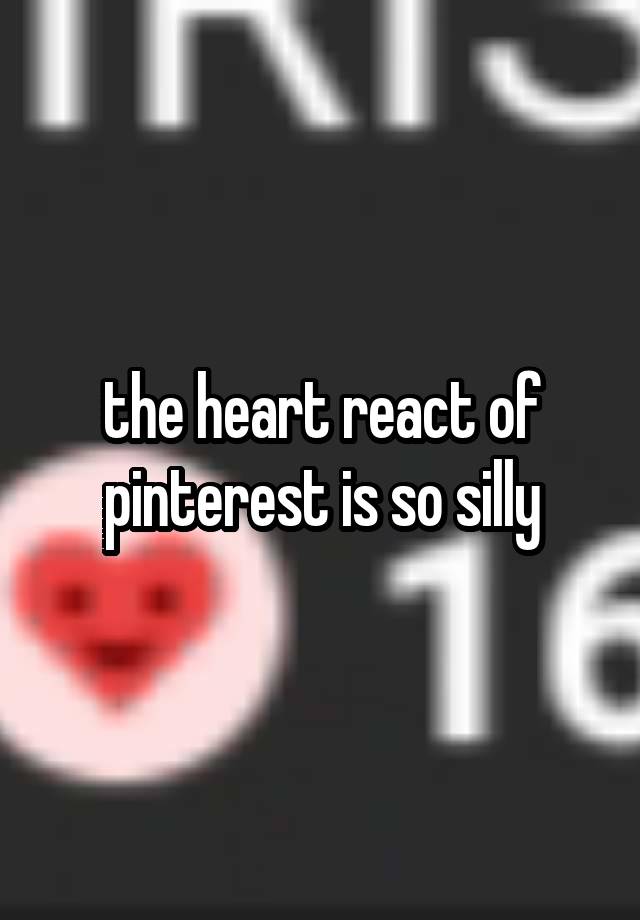 the heart react of pinterest is so silly