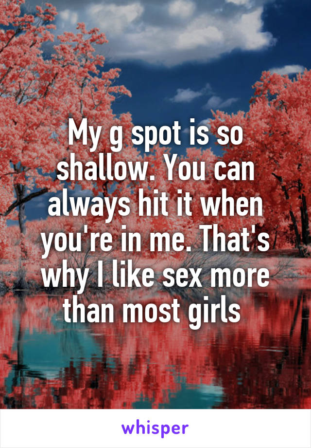 My g spot is so shallow. You can always hit it when you're in me. That's why I like sex more than most girls 