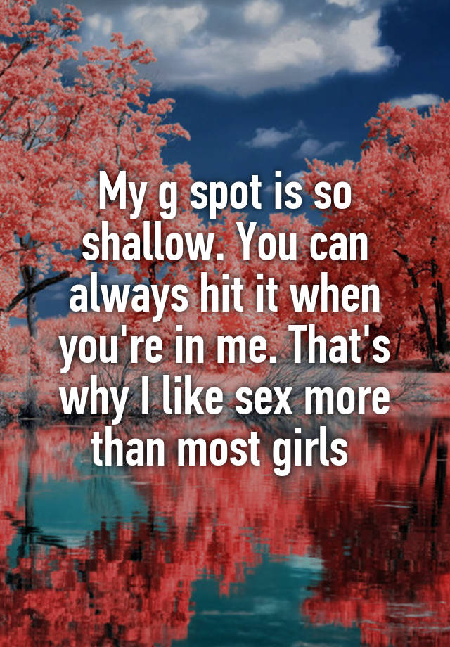 My g spot is so shallow. You can always hit it when you're in me. That's why I like sex more than most girls 